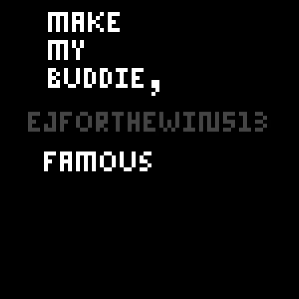make my buddie ejforthewin513 famous
